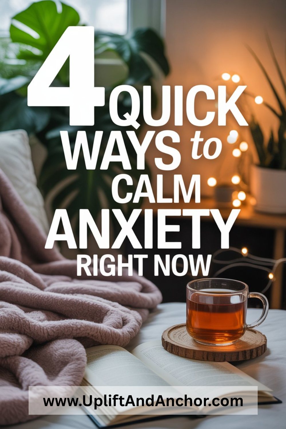 Cozy scene with a blanket, open book, and cup of tea next to soft lighting and plants, featuring bold text that reads '4 Quick Ways to Calm Anxiety Right Now' and the website www.UpliftAndAnchor.com